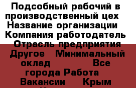 Подсобный рабочий в производственный цех › Название организации ­ Компания-работодатель › Отрасль предприятия ­ Другое › Минимальный оклад ­ 20 000 - Все города Работа » Вакансии   . Крым,Каховское